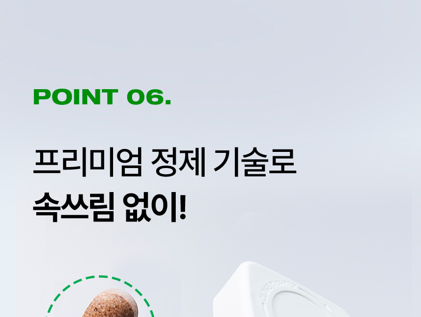 POINT 06. 프리미엄 정제 기술로 속쓰림 없이!