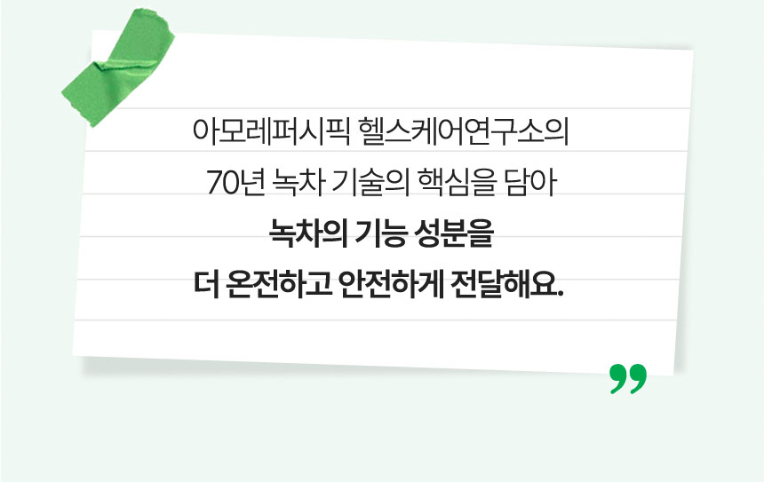 아모레퍼시픽 헬스케어연구소의 70년 녹차 기술의 핵심을 담아 녹차의 기능 성분을 더 온전하고 안전하게 전달해요.